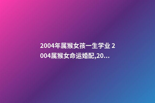2004年属猴女孩一生学业 2004属猴女命运婚配,2004年属猴的几月出生最好命运如何-第1张-观点-玄机派